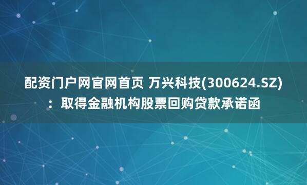 配资门户网官网首页 万兴科技(300624.SZ)：取得金融机构股票回购贷款承诺函
