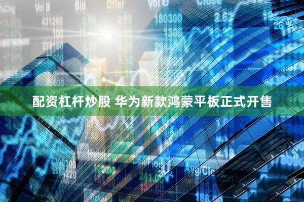 配资杠杆炒股 华为新款鸿蒙平板正式开售
