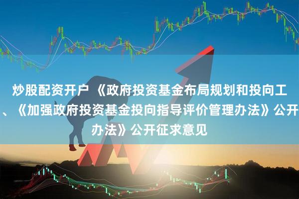 炒股配资开户 《政府投资基金布局规划和投向工作指引》、《加强政府投资基金投向指导评价管理办法》公开征求意见