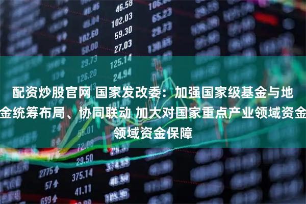 配资炒股官网 国家发改委：加强国家级基金与地方基金统筹布局、协同联动 加大对国家重点产业领域资金保障