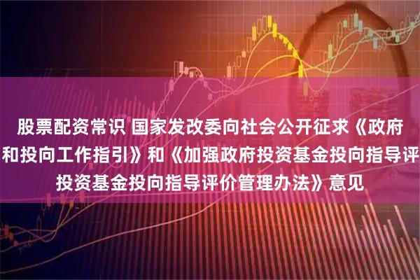 股票配资常识 国家发改委向社会公开征求《政府投资基金布局规划和投向工作指引》和《加强政府投资基金投向指导评价管理办法》意见