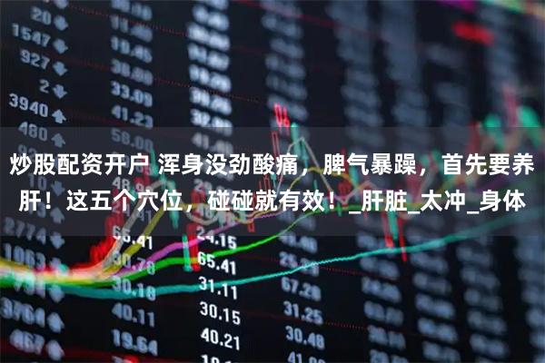 炒股配资开户 浑身没劲酸痛，脾气暴躁，首先要养肝！这五个穴位，碰碰就有效！_肝脏_太冲_身体