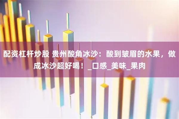 配资杠杆炒股 贵州酸角冰沙：酸到皱眉的水果，做成冰沙超好喝！_口感_美味_果肉