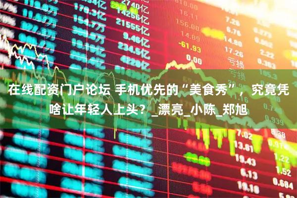 在线配资门户论坛 手机优先的“美食秀”，究竟凭啥让年轻人上头？_漂亮_小陈_郑旭