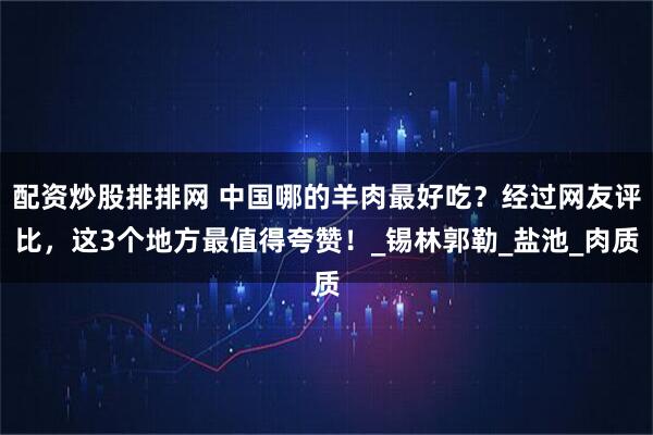 配资炒股排排网 中国哪的羊肉最好吃？经过网友评比，这3个地方最值得夸赞！_锡林郭勒_盐池_肉质