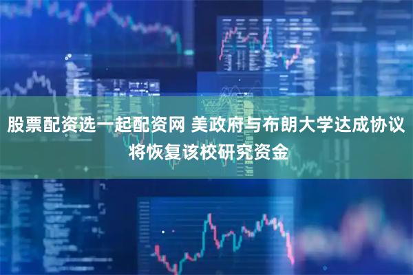 股票配资选一起配资网 美政府与布朗大学达成协议 将恢复该校研究资金