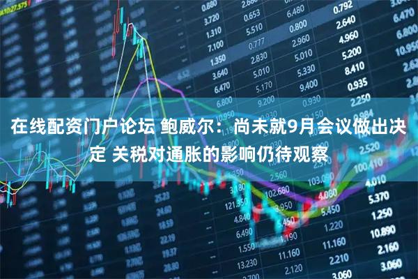 在线配资门户论坛 鲍威尔：尚未就9月会议做出决定 关税对通胀的影响仍待观察