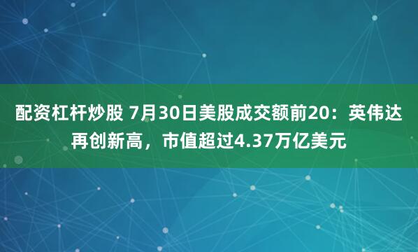 配资杠杆炒股 7月30日美股成交额前20：英伟达再创新高，市值超过4.37万亿美元