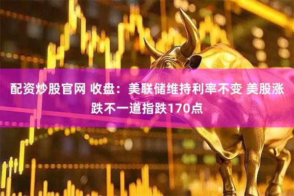 配资炒股官网 收盘：美联储维持利率不变 美股涨跌不一道指跌170点