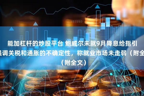 能加杠杆的炒股平台 鲍威尔未就9月降息给指引，强调关税和通胀的不确定性，称就业市场未走弱（附全文）