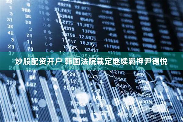 炒股配资开户 韩国法院裁定继续羁押尹锡悦