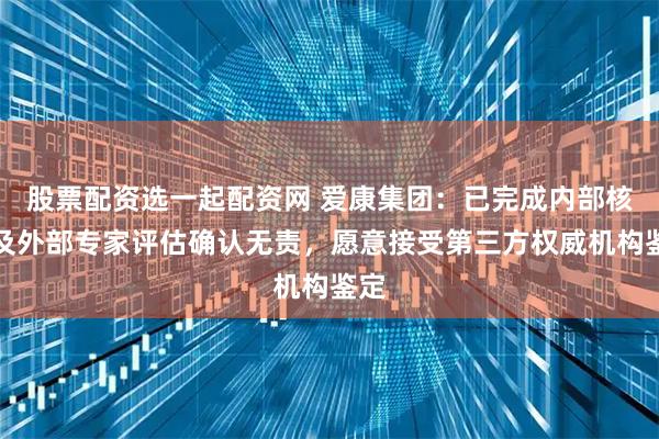 股票配资选一起配资网 爱康集团：已完成内部核查及外部专家评估确认无责，愿意接受第三方权威机构鉴定