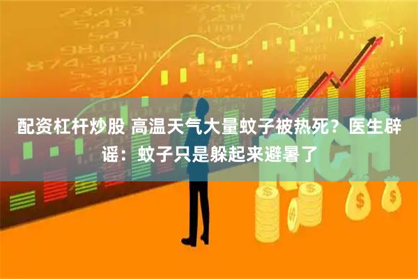 配资杠杆炒股 高温天气大量蚊子被热死？医生辟谣：蚊子只是躲起来避暑了