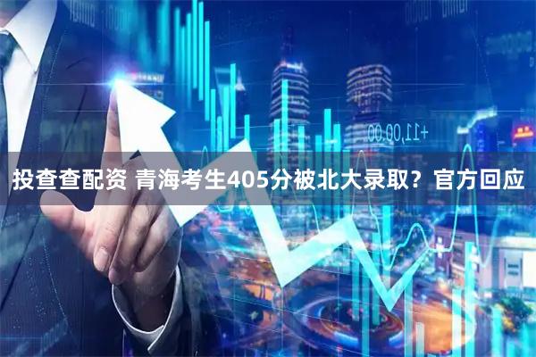 投查查配资 青海考生405分被北大录取？官方回应