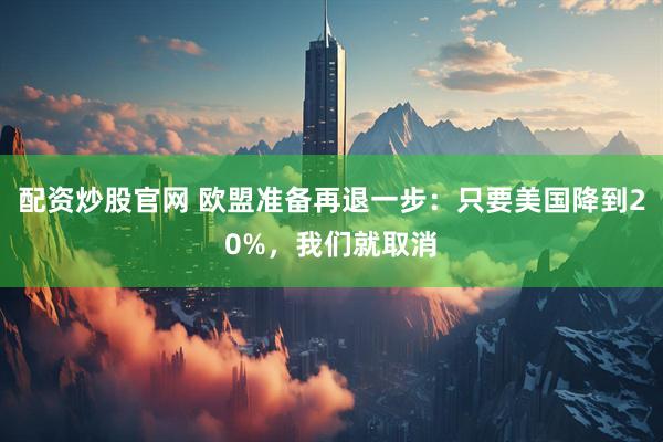 配资炒股官网 欧盟准备再退一步：只要美国降到20%，我们就取消