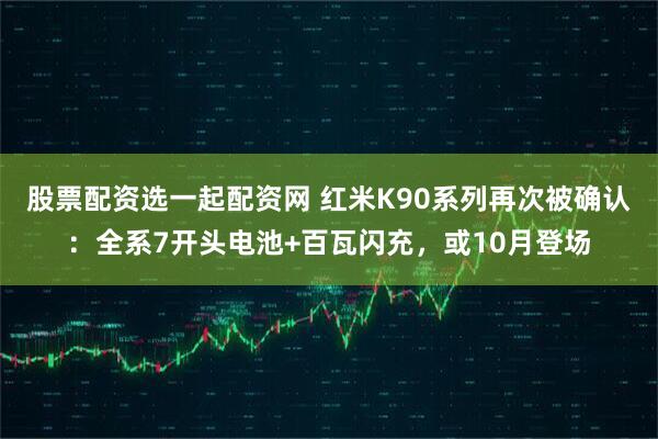 股票配资选一起配资网 红米K90系列再次被确认：全系7开头电池+百瓦闪充，或10月登场