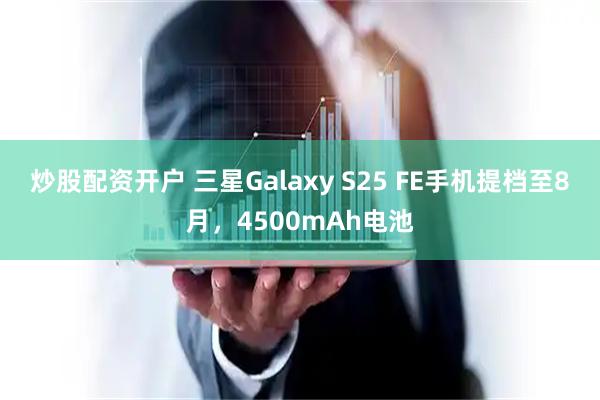 炒股配资开户 三星Galaxy S25 FE手机提档至8月，4500mAh电池