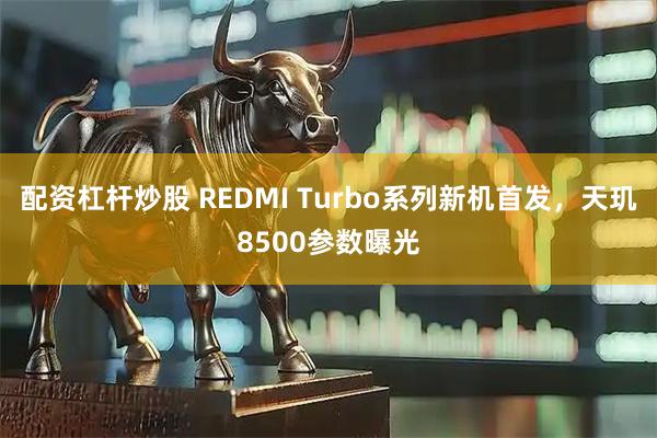 配资杠杆炒股 REDMI Turbo系列新机首发，天玑8500参数曝光