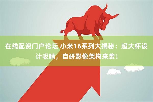 在线配资门户论坛 小米16系列大揭秘：超大杯设计吸睛，自研影像架构来袭！