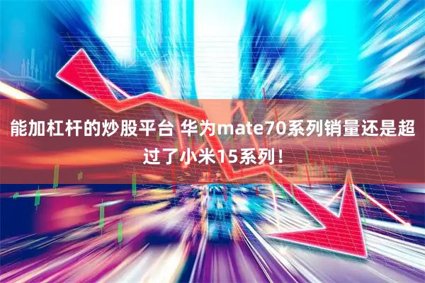 能加杠杆的炒股平台 华为mate70系列销量还是超过了小米15系列！