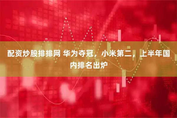 配资炒股排排网 华为夺冠，小米第二，上半年国内排名出炉