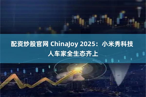 配资炒股官网 ChinaJoy 2025：小米秀科技 人车家全生态齐上