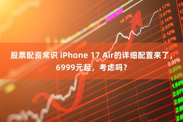 股票配资常识 iPhone 17 Air的详细配置来了，6999元起，考虑吗？