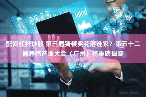 配资杠杆炒股 第三届猗顿奖花落谁家？第五十二届养猪产业大会（广州）将重磅揭晓