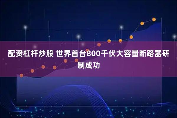 配资杠杆炒股 世界首台800千伏大容量断路器研制成功