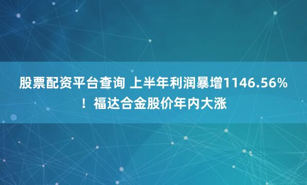 股票配资平台查询 上半年利润暴增1146.56%！福达合金股价年内大涨